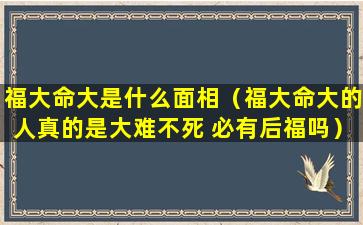 福大命大是什么面相（福大命大的人真的是大难不死 必有后福吗）